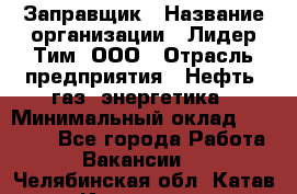 Заправщик › Название организации ­ Лидер Тим, ООО › Отрасль предприятия ­ Нефть, газ, энергетика › Минимальный оклад ­ 23 000 - Все города Работа » Вакансии   . Челябинская обл.,Катав-Ивановск г.